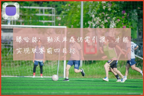 滕哈赫：勒沃库森仍需引援，才能实现联赛前四目标