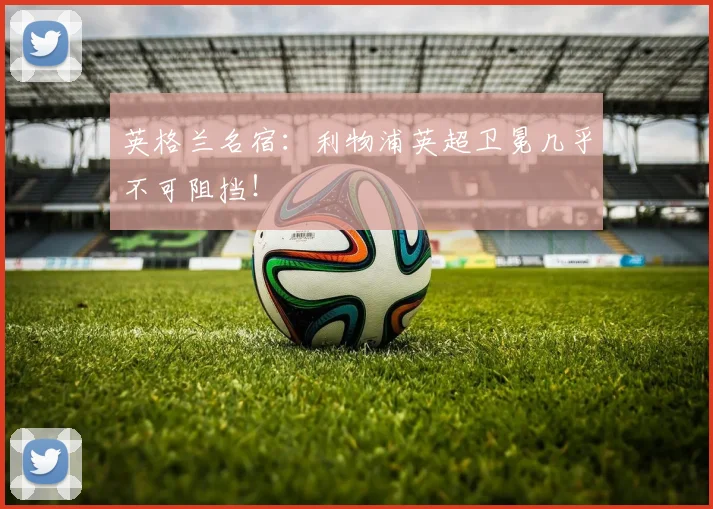 英格兰名宿：利物浦英超卫冕几乎不可阻挡！